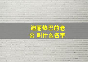 迪丽热巴的老公 叫什么名字